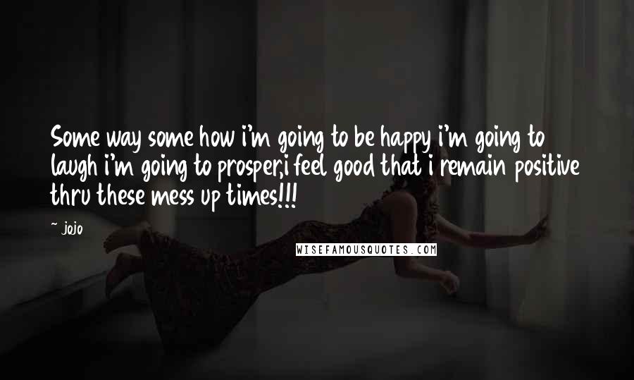 Jojo1980 Quotes: Some way some how i'm going to be happy i'm going to laugh i'm going to prosper,i feel good that i remain positive thru these mess up times!!!