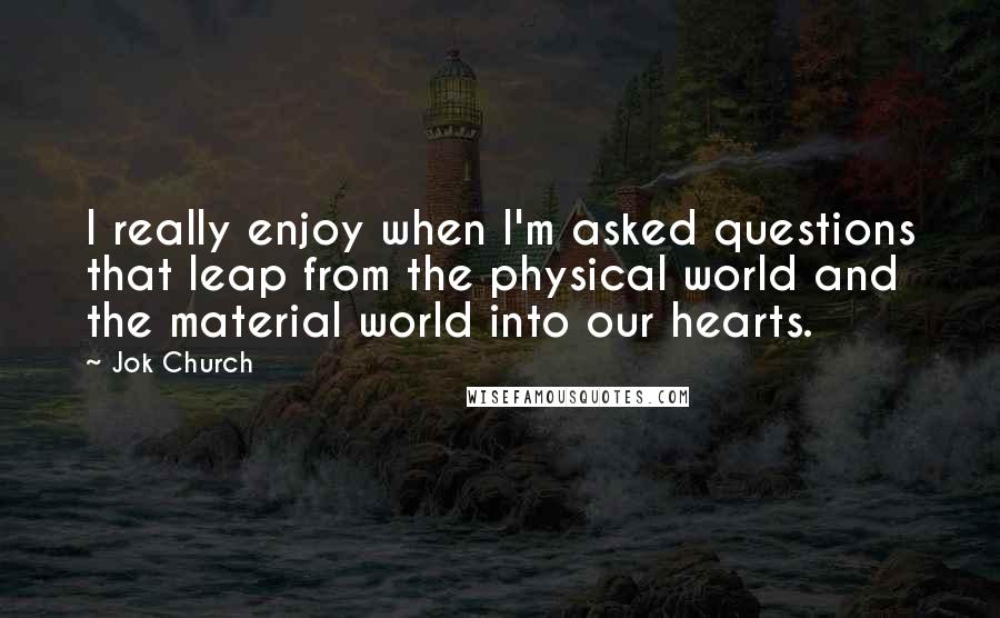 Jok Church Quotes: I really enjoy when I'm asked questions that leap from the physical world and the material world into our hearts.