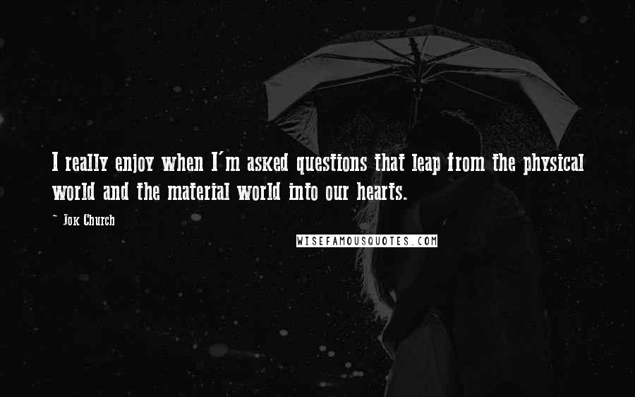 Jok Church Quotes: I really enjoy when I'm asked questions that leap from the physical world and the material world into our hearts.