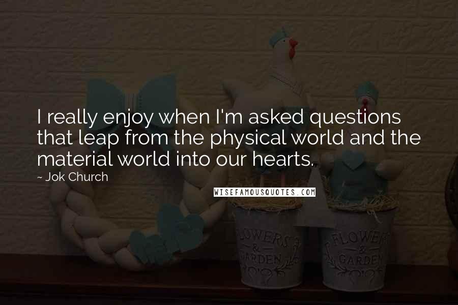 Jok Church Quotes: I really enjoy when I'm asked questions that leap from the physical world and the material world into our hearts.