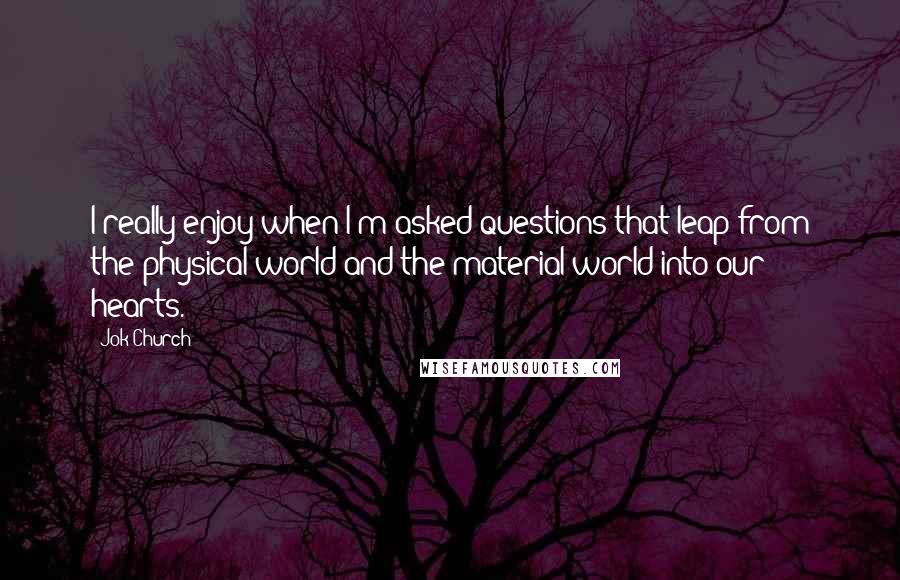 Jok Church Quotes: I really enjoy when I'm asked questions that leap from the physical world and the material world into our hearts.