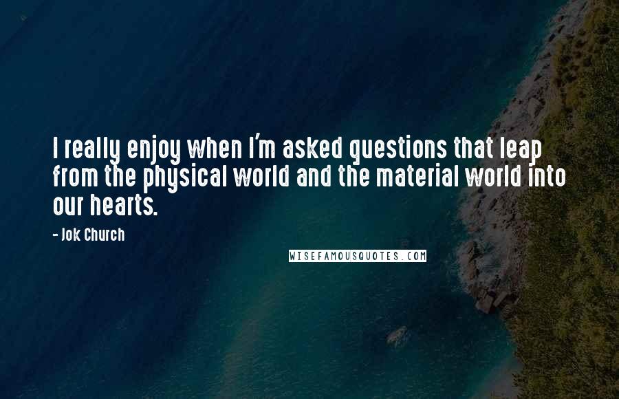 Jok Church Quotes: I really enjoy when I'm asked questions that leap from the physical world and the material world into our hearts.