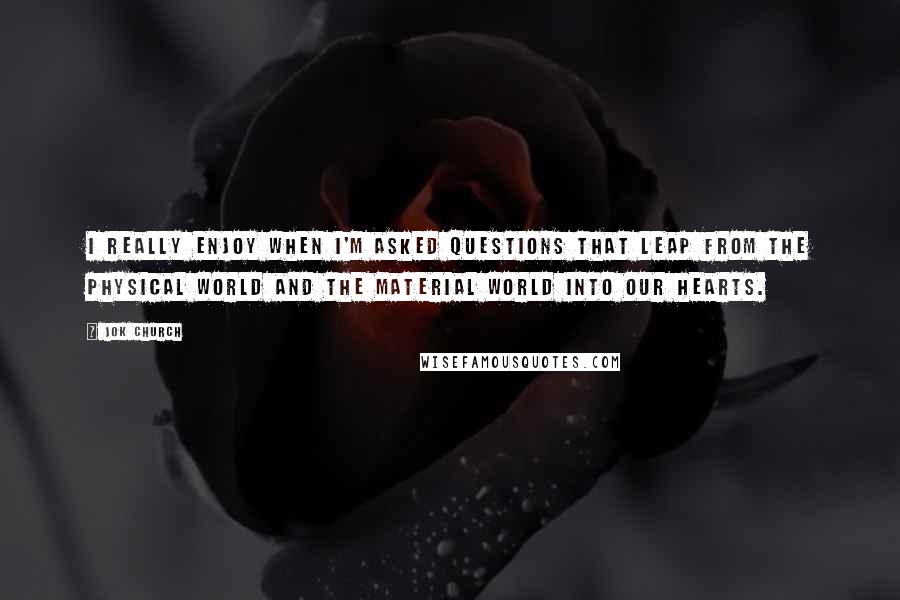 Jok Church Quotes: I really enjoy when I'm asked questions that leap from the physical world and the material world into our hearts.