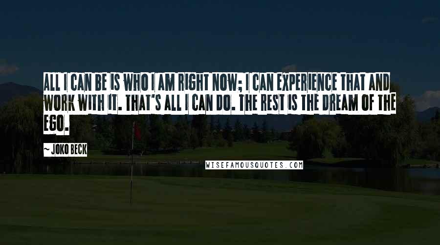 Joko Beck Quotes: All I can be is who I am right now; I can experience that and work with it. That's all I can do. The rest is the dream of the ego.