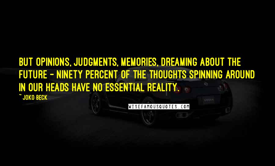 Joko Beck Quotes: But opinions, judgments, memories, dreaming about the future - ninety percent of the thoughts spinning around in our heads have no essential reality.