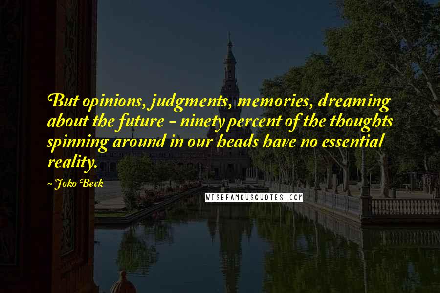 Joko Beck Quotes: But opinions, judgments, memories, dreaming about the future - ninety percent of the thoughts spinning around in our heads have no essential reality.