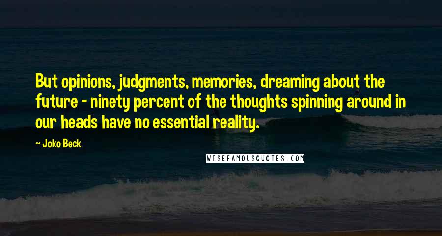 Joko Beck Quotes: But opinions, judgments, memories, dreaming about the future - ninety percent of the thoughts spinning around in our heads have no essential reality.
