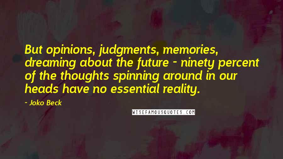 Joko Beck Quotes: But opinions, judgments, memories, dreaming about the future - ninety percent of the thoughts spinning around in our heads have no essential reality.