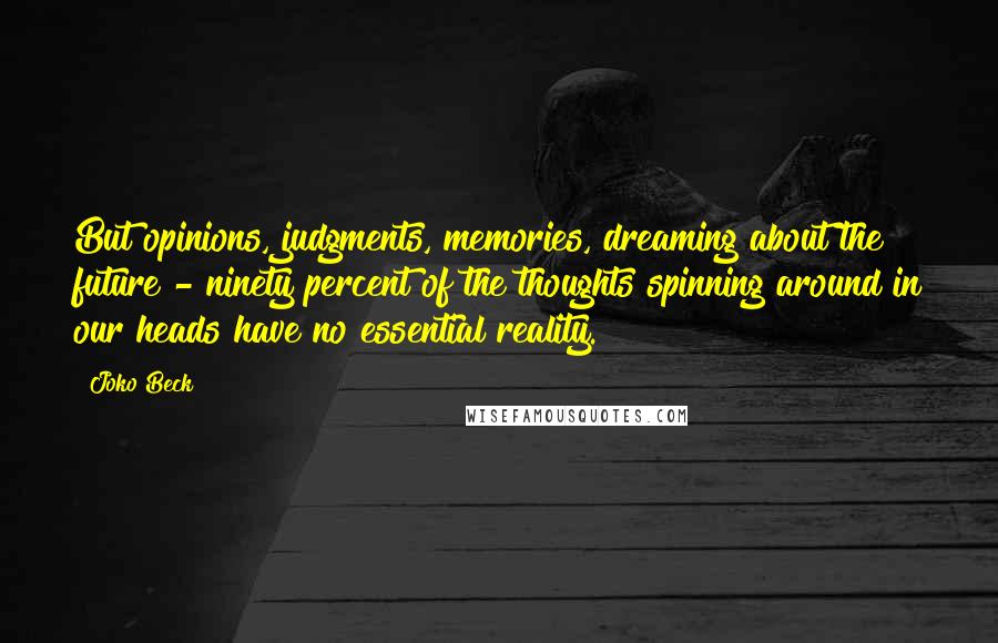 Joko Beck Quotes: But opinions, judgments, memories, dreaming about the future - ninety percent of the thoughts spinning around in our heads have no essential reality.