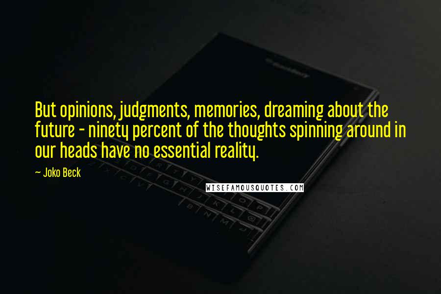 Joko Beck Quotes: But opinions, judgments, memories, dreaming about the future - ninety percent of the thoughts spinning around in our heads have no essential reality.