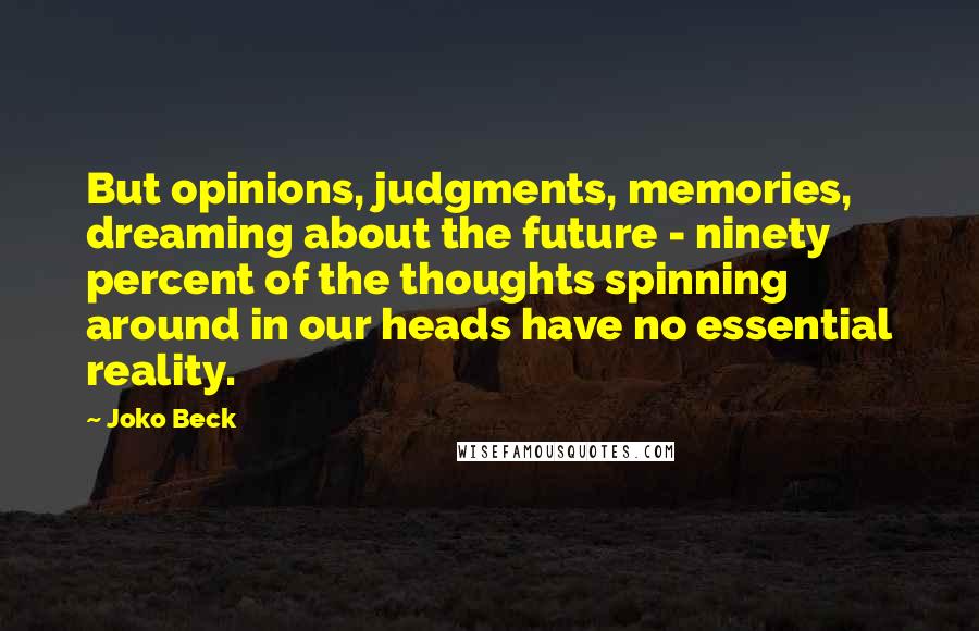 Joko Beck Quotes: But opinions, judgments, memories, dreaming about the future - ninety percent of the thoughts spinning around in our heads have no essential reality.