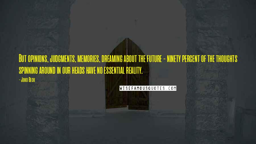 Joko Beck Quotes: But opinions, judgments, memories, dreaming about the future - ninety percent of the thoughts spinning around in our heads have no essential reality.