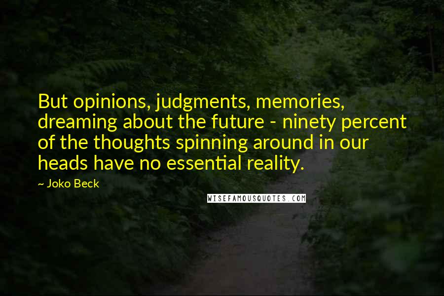 Joko Beck Quotes: But opinions, judgments, memories, dreaming about the future - ninety percent of the thoughts spinning around in our heads have no essential reality.