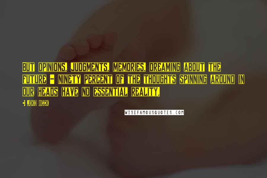 Joko Beck Quotes: But opinions, judgments, memories, dreaming about the future - ninety percent of the thoughts spinning around in our heads have no essential reality.