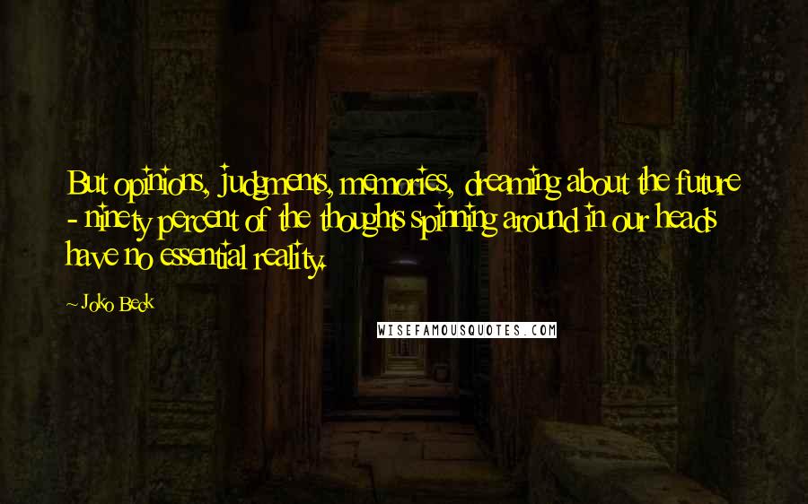 Joko Beck Quotes: But opinions, judgments, memories, dreaming about the future - ninety percent of the thoughts spinning around in our heads have no essential reality.