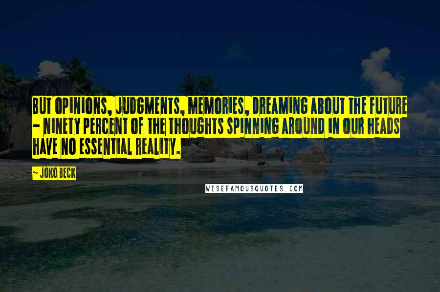 Joko Beck Quotes: But opinions, judgments, memories, dreaming about the future - ninety percent of the thoughts spinning around in our heads have no essential reality.