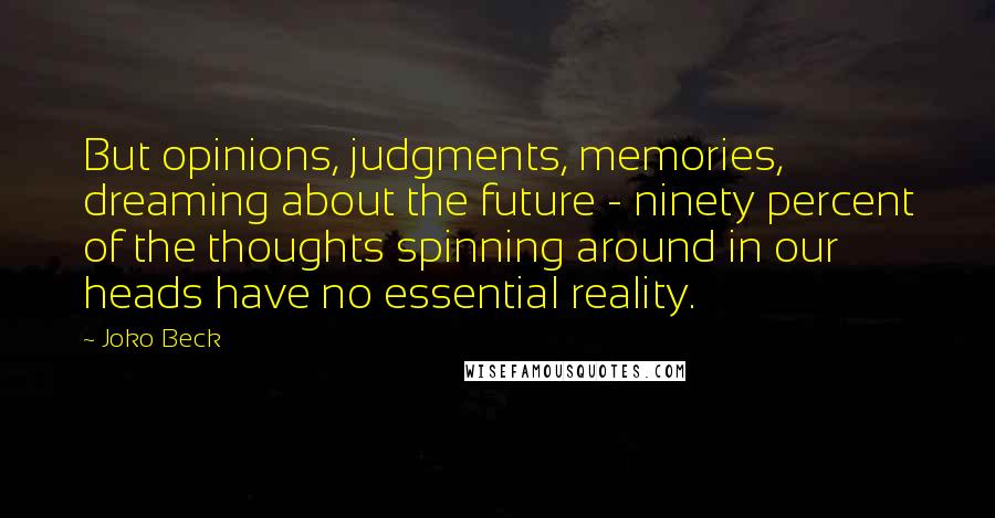 Joko Beck Quotes: But opinions, judgments, memories, dreaming about the future - ninety percent of the thoughts spinning around in our heads have no essential reality.