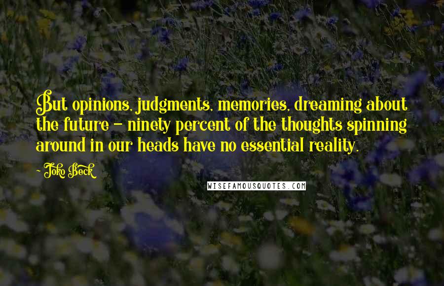 Joko Beck Quotes: But opinions, judgments, memories, dreaming about the future - ninety percent of the thoughts spinning around in our heads have no essential reality.