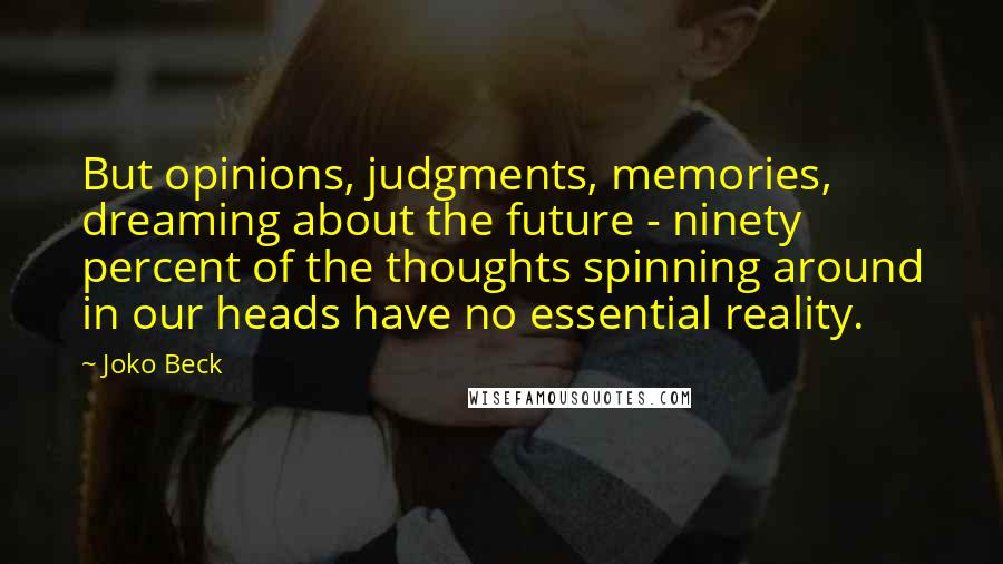 Joko Beck Quotes: But opinions, judgments, memories, dreaming about the future - ninety percent of the thoughts spinning around in our heads have no essential reality.