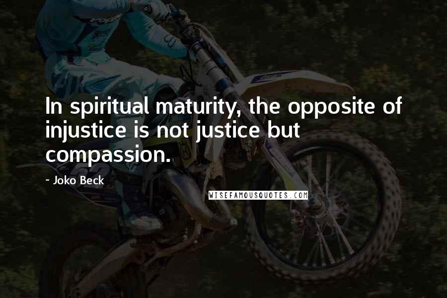 Joko Beck Quotes: In spiritual maturity, the opposite of injustice is not justice but compassion.