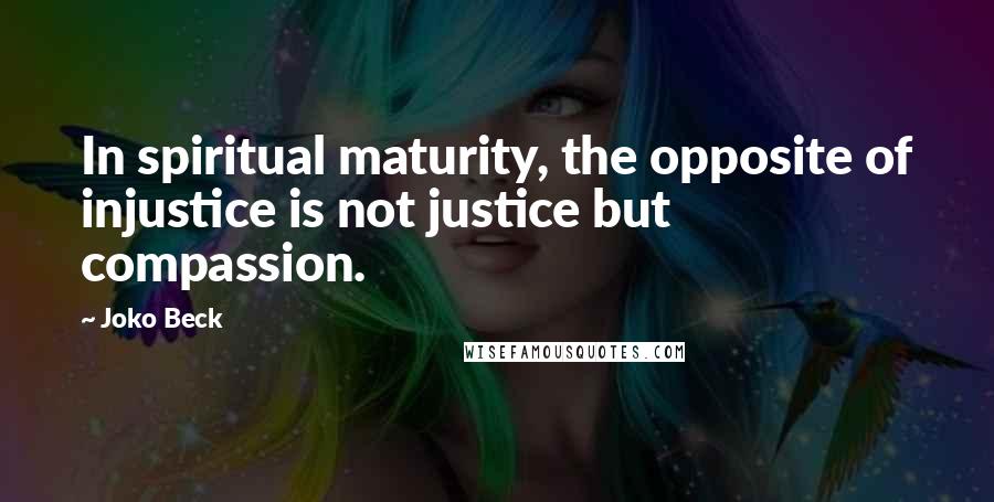 Joko Beck Quotes: In spiritual maturity, the opposite of injustice is not justice but compassion.