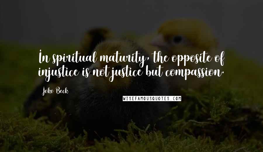 Joko Beck Quotes: In spiritual maturity, the opposite of injustice is not justice but compassion.