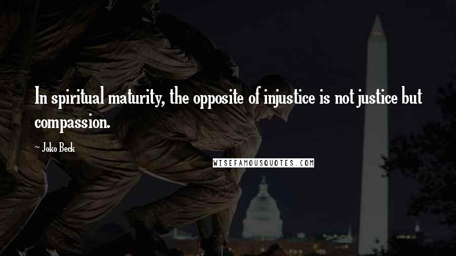 Joko Beck Quotes: In spiritual maturity, the opposite of injustice is not justice but compassion.