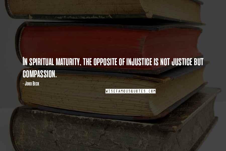 Joko Beck Quotes: In spiritual maturity, the opposite of injustice is not justice but compassion.