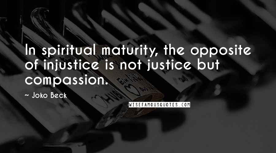 Joko Beck Quotes: In spiritual maturity, the opposite of injustice is not justice but compassion.