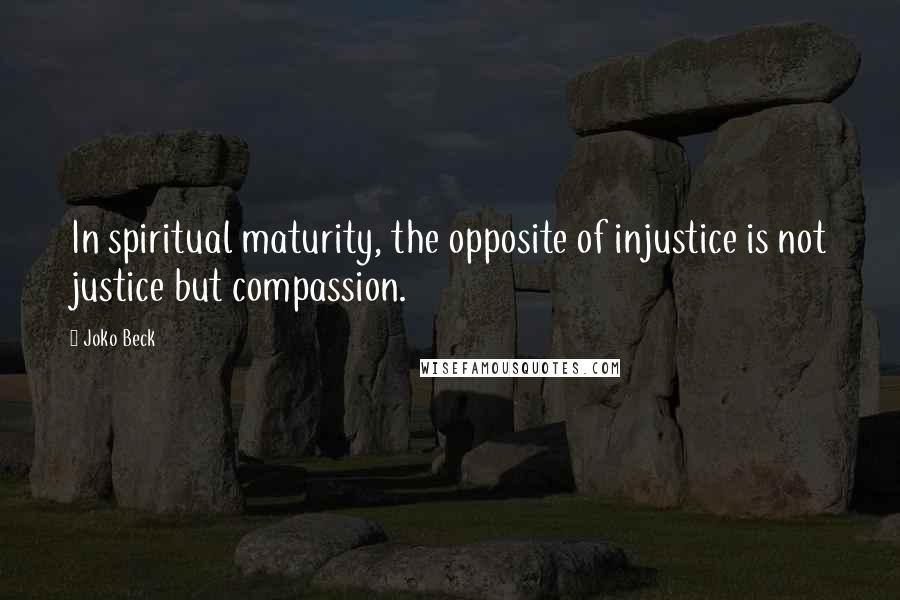 Joko Beck Quotes: In spiritual maturity, the opposite of injustice is not justice but compassion.