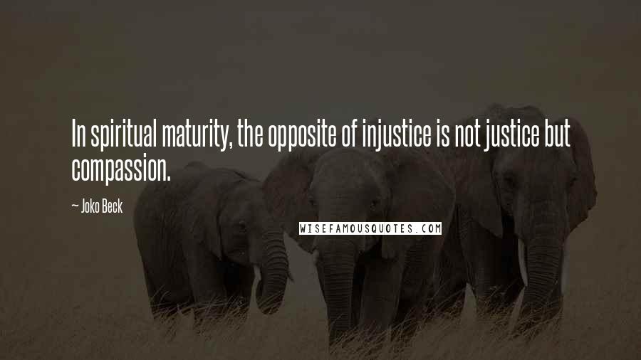 Joko Beck Quotes: In spiritual maturity, the opposite of injustice is not justice but compassion.