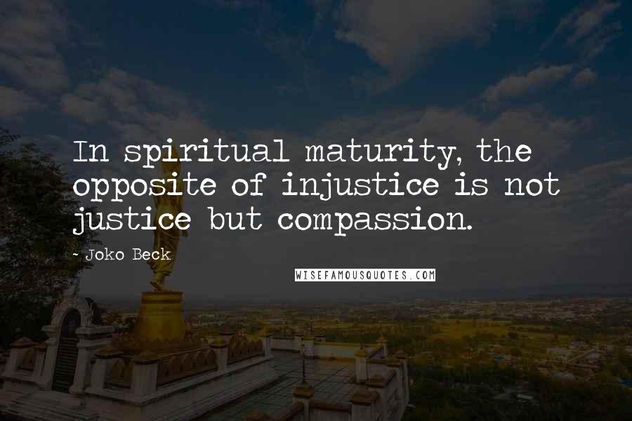 Joko Beck Quotes: In spiritual maturity, the opposite of injustice is not justice but compassion.