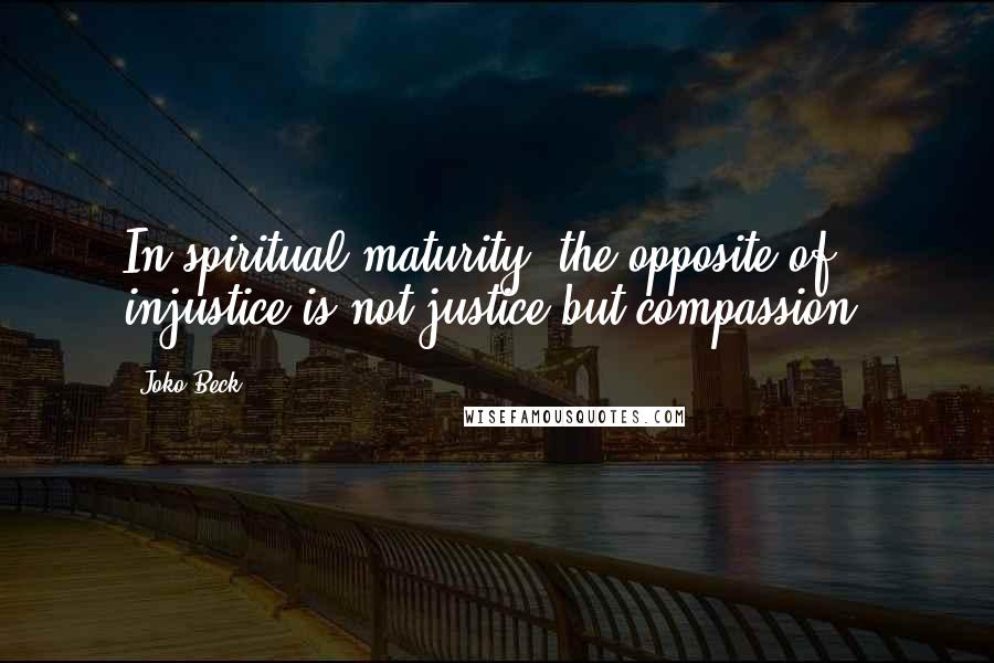 Joko Beck Quotes: In spiritual maturity, the opposite of injustice is not justice but compassion.