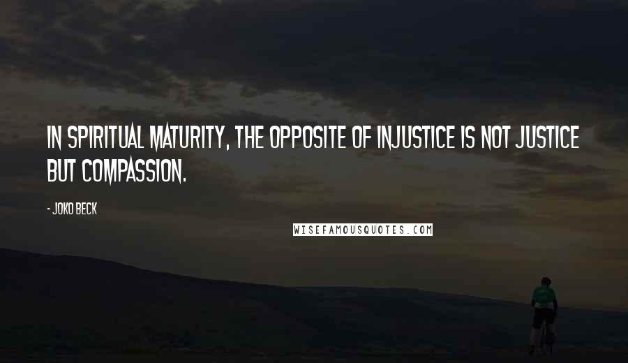 Joko Beck Quotes: In spiritual maturity, the opposite of injustice is not justice but compassion.