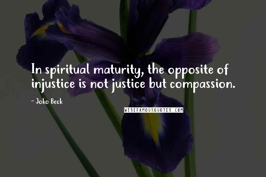 Joko Beck Quotes: In spiritual maturity, the opposite of injustice is not justice but compassion.