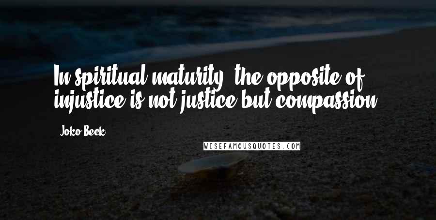 Joko Beck Quotes: In spiritual maturity, the opposite of injustice is not justice but compassion.