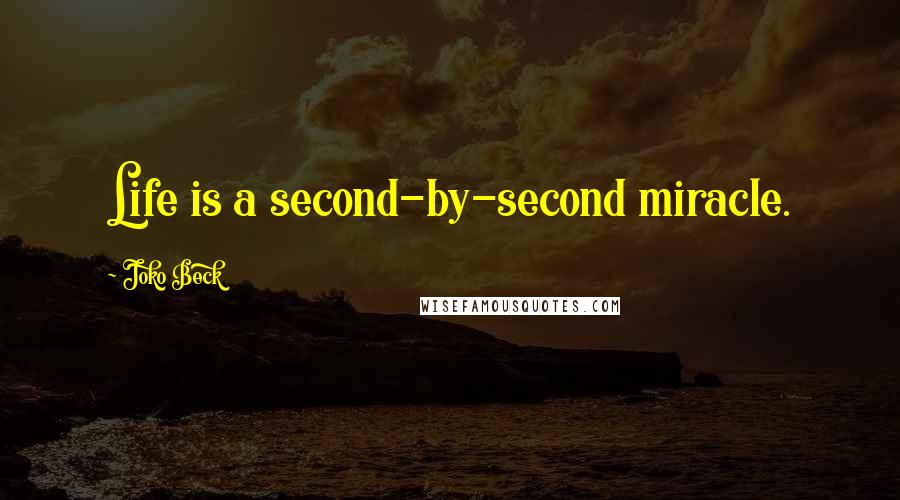 Joko Beck Quotes: Life is a second-by-second miracle.
