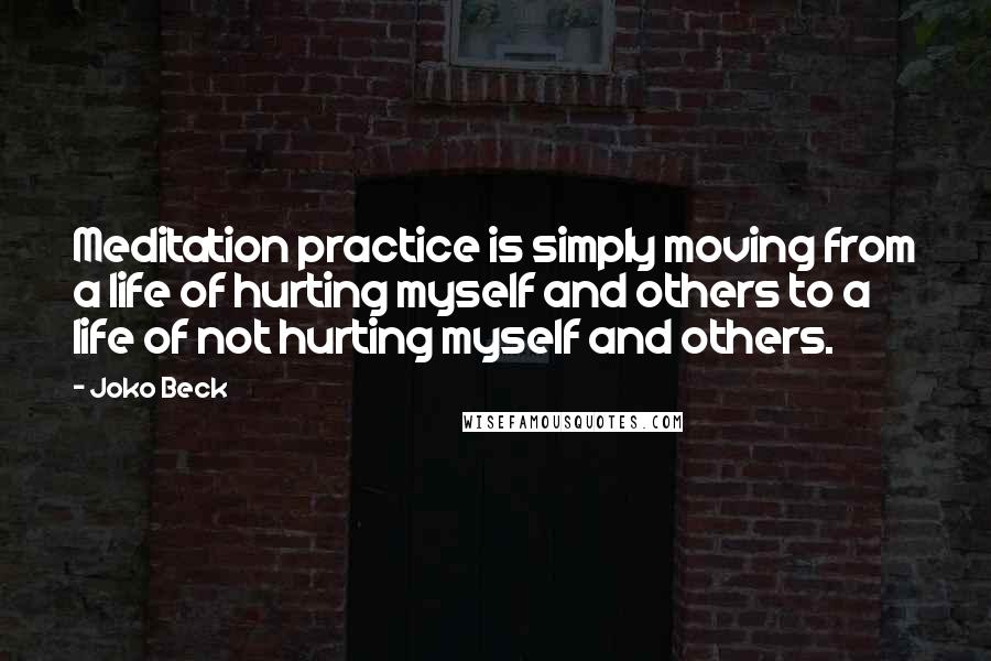 Joko Beck Quotes: Meditation practice is simply moving from a life of hurting myself and others to a life of not hurting myself and others.