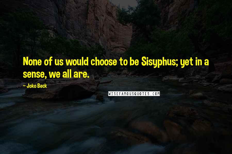 Joko Beck Quotes: None of us would choose to be Sisyphus; yet in a sense, we all are.