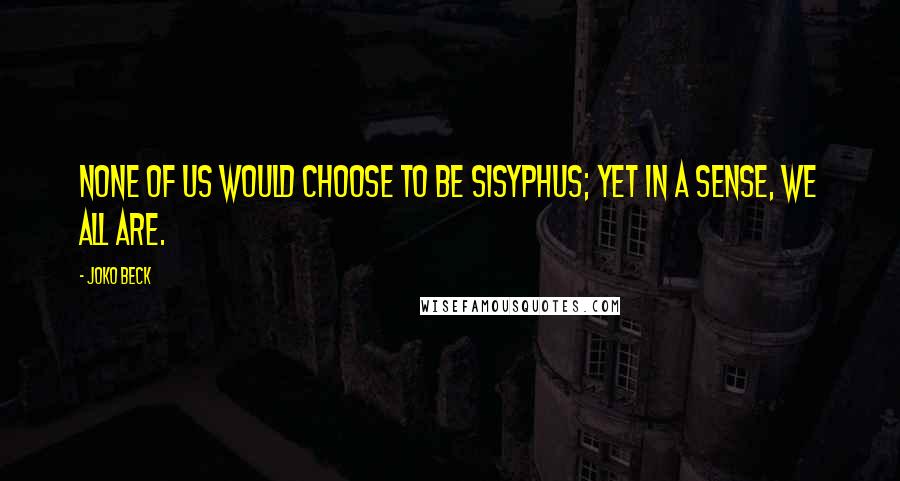 Joko Beck Quotes: None of us would choose to be Sisyphus; yet in a sense, we all are.