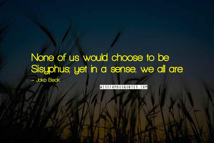 Joko Beck Quotes: None of us would choose to be Sisyphus; yet in a sense, we all are.