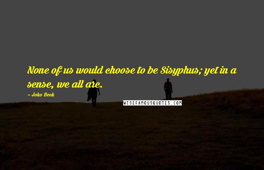 Joko Beck Quotes: None of us would choose to be Sisyphus; yet in a sense, we all are.