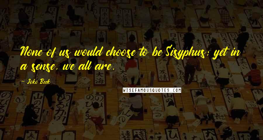 Joko Beck Quotes: None of us would choose to be Sisyphus; yet in a sense, we all are.