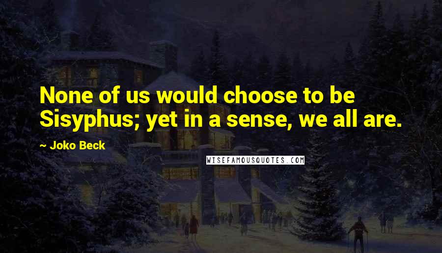 Joko Beck Quotes: None of us would choose to be Sisyphus; yet in a sense, we all are.