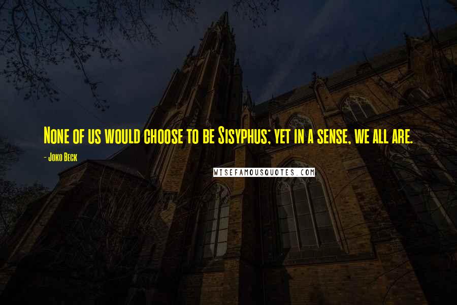 Joko Beck Quotes: None of us would choose to be Sisyphus; yet in a sense, we all are.