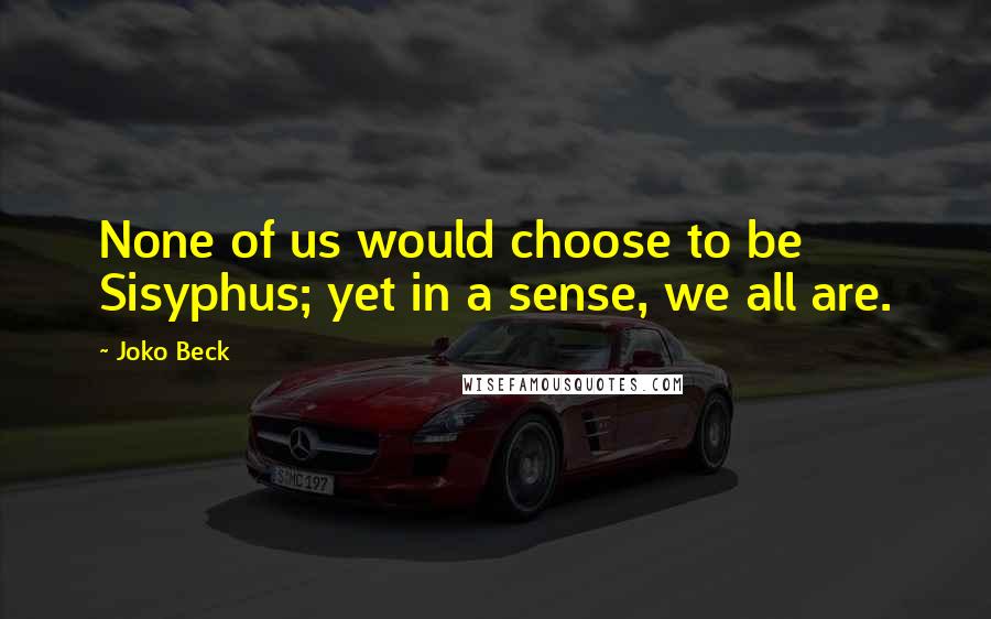 Joko Beck Quotes: None of us would choose to be Sisyphus; yet in a sense, we all are.