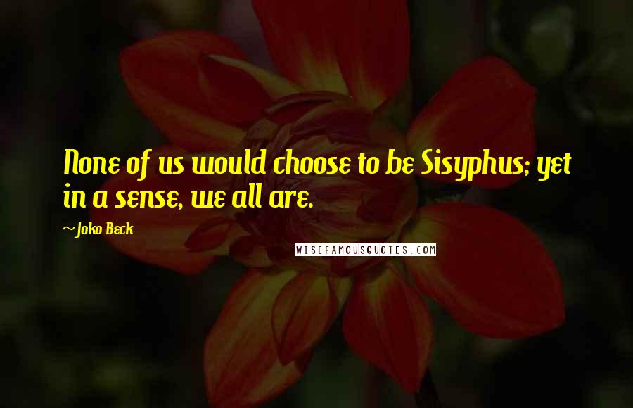 Joko Beck Quotes: None of us would choose to be Sisyphus; yet in a sense, we all are.