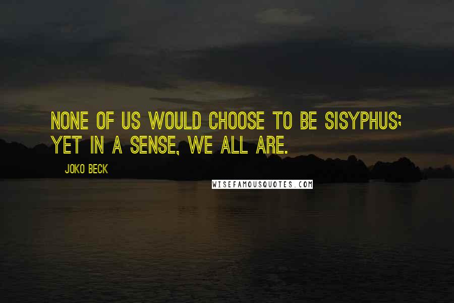 Joko Beck Quotes: None of us would choose to be Sisyphus; yet in a sense, we all are.