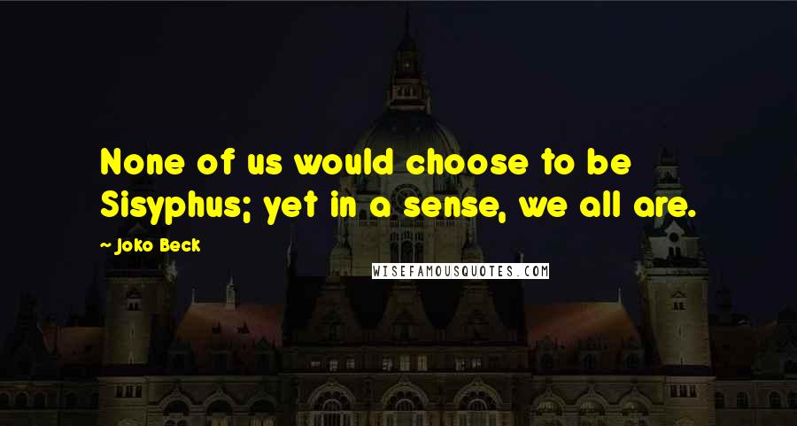 Joko Beck Quotes: None of us would choose to be Sisyphus; yet in a sense, we all are.