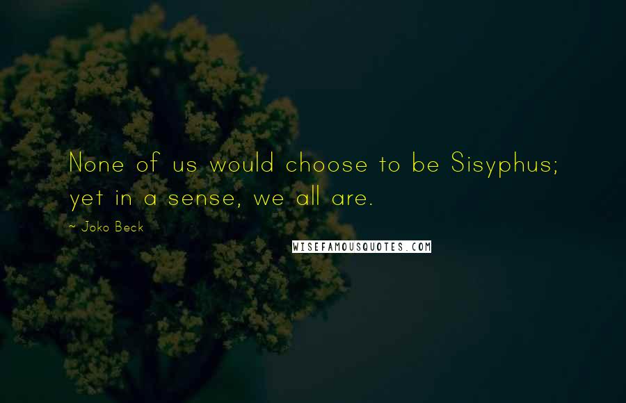 Joko Beck Quotes: None of us would choose to be Sisyphus; yet in a sense, we all are.